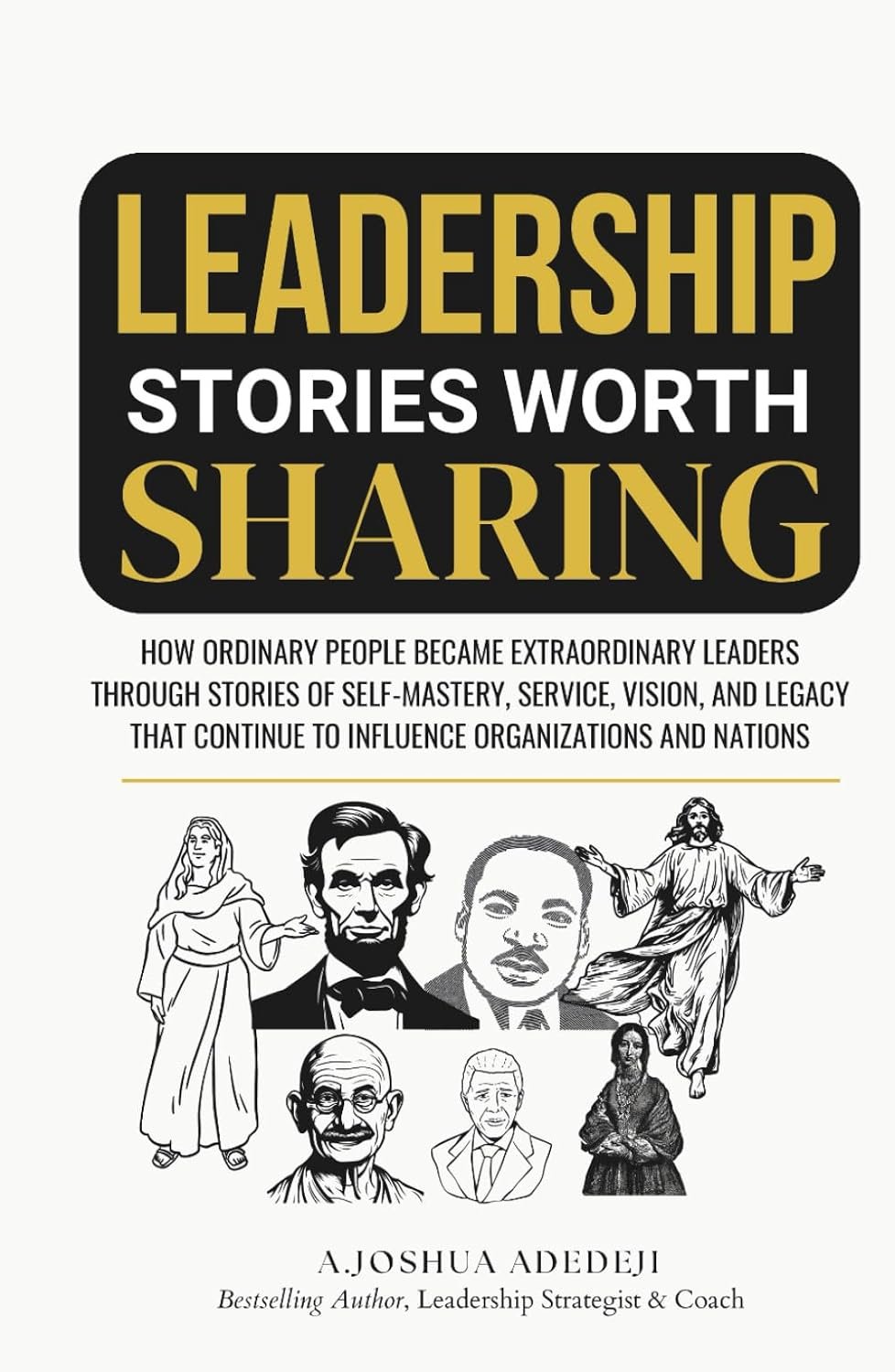 Leadership Stories Worth Sharing: How Ordinary People Became Extraordinary Leaders Through Stories Of Self-Mastery, Service, Vision, And Legacy That Continue To Influence Organizations And Nations (Paperback)